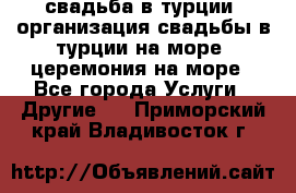 свадьба в турции, организация свадьбы в турции на море, церемония на море - Все города Услуги » Другие   . Приморский край,Владивосток г.